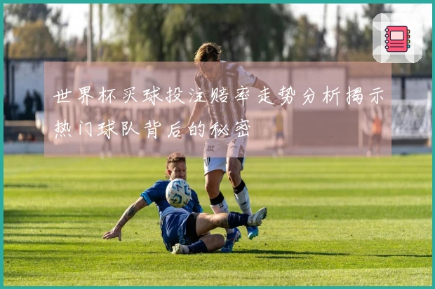 世界杯买球投注赔率走势分析揭示热门球队背后的秘密
