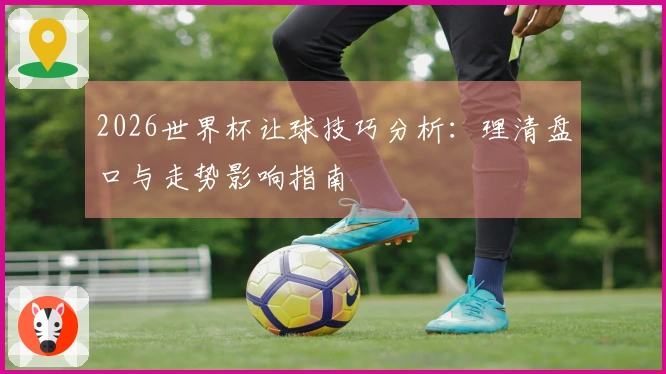 2026世界杯让球技巧分析：理清盘口与走势影响指南