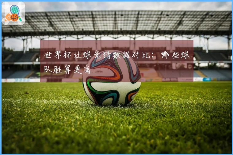 世界杯让球竞猜数据对比：哪些球队胜算更高