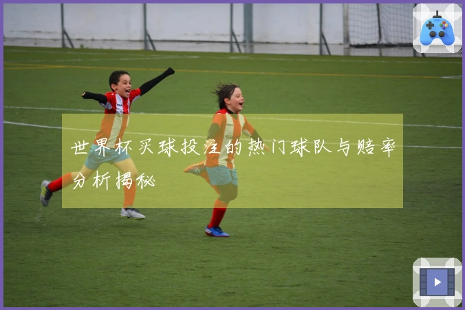 世界杯买球投注的热门球队与赔率分析揭秘
