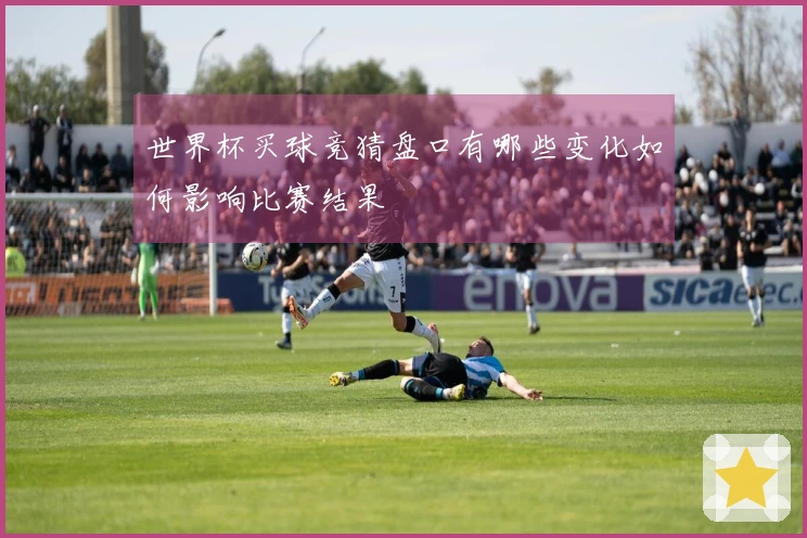 世界杯买球竞猜盘口有哪些变化如何影响比赛结果