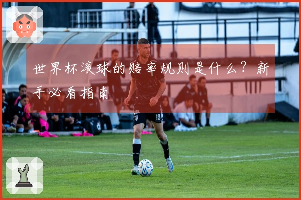 世界杯滚球的赔率规则是什么？新手必看指南