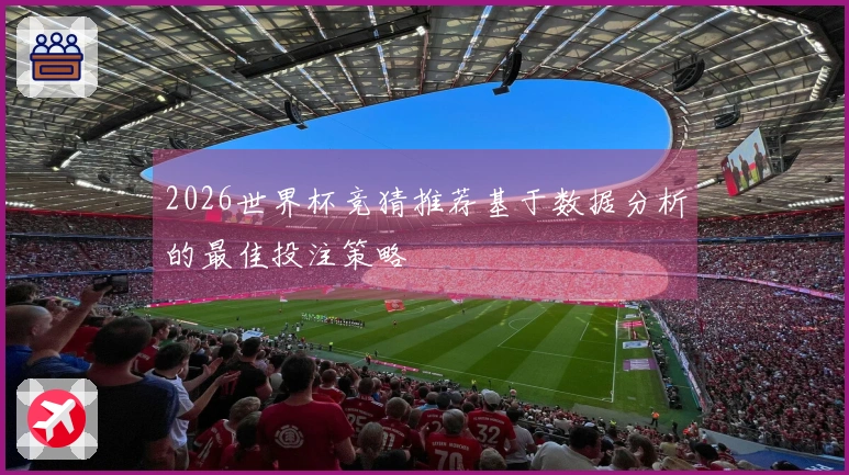 2026世界杯竞猜推荐基于数据分析的最佳投注策略