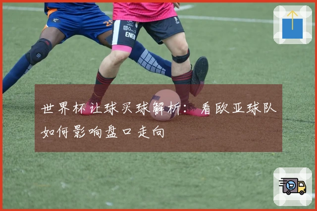 世界杯让球买球解析：看欧亚球队如何影响盘口走向