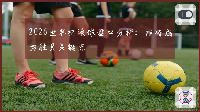2026世界杯滚球盘口分析：谁将成为胜负关键点