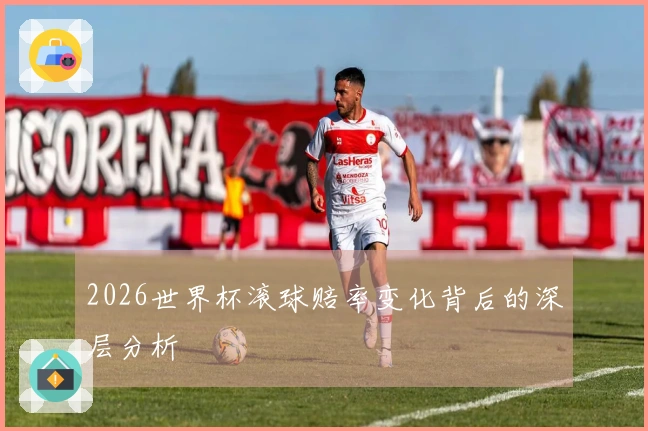 2026世界杯滚球赔率变化背后的深层分析