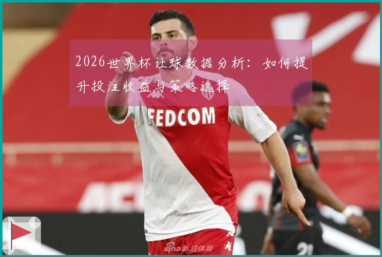 2026世界杯让球数据分析：如何提升投注收益与策略选择