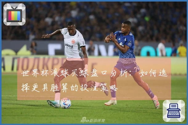 世界杯滚球买球盘口分析：如何选择更具胜算的投注策略