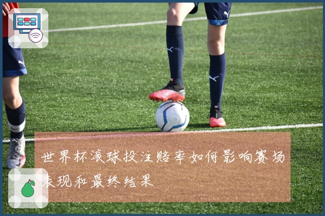 世界杯滚球投注赔率如何影响赛场表现和最终结果