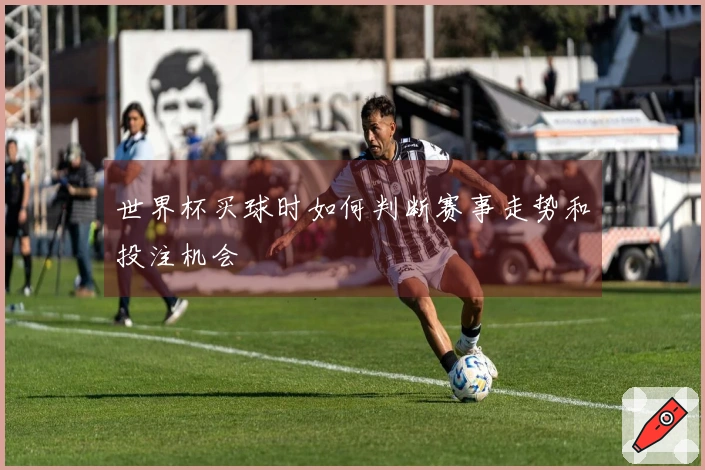 世界杯买球时如何判断赛事走势和投注机会