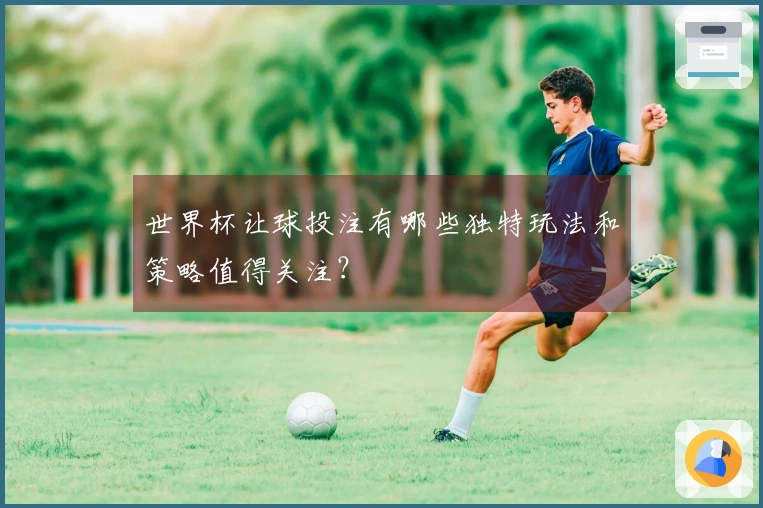 世界杯让球投注有哪些独特玩法和策略值得关注？