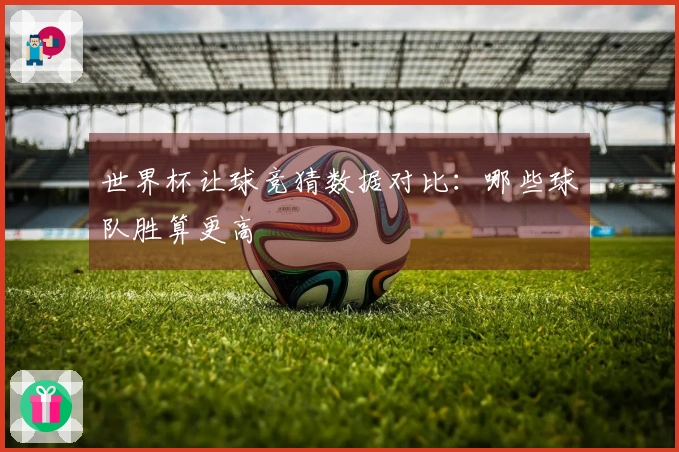 世界杯让球竞猜数据对比：哪些球队胜算更高