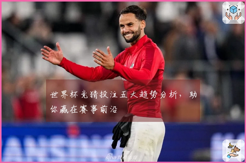 世界杯竞猜投注五大趋势分析，助你赢在赛事前沿