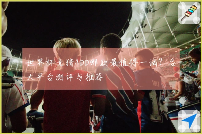 世界杯竞猜App哪款最值得一试？各大平台测评与推荐