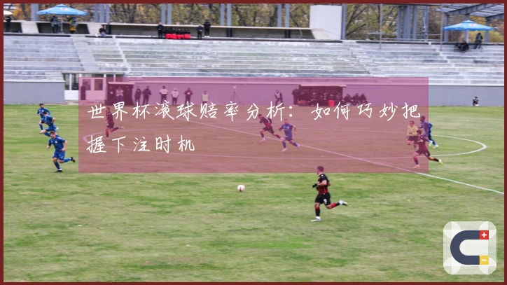 世界杯滚球赔率分析：如何巧妙把握下注时机