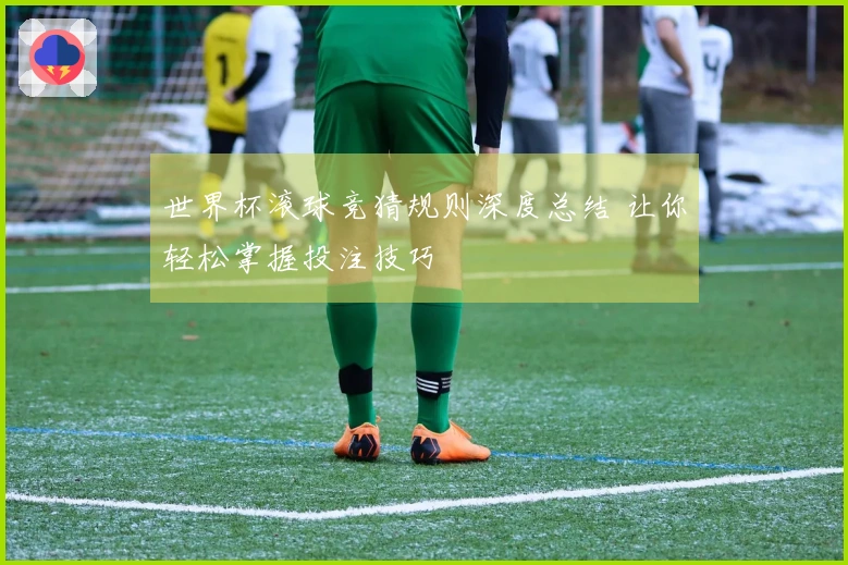 世界杯滚球竞猜规则深度总结 让你轻松掌握投注技巧