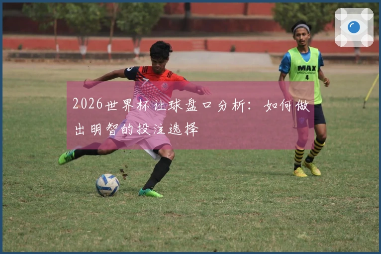 2026世界杯让球盘口分析：如何做出明智的投注选择