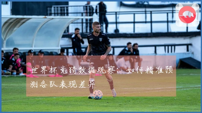 世界杯竞猜数据观察：如何精准预测各队表现差异