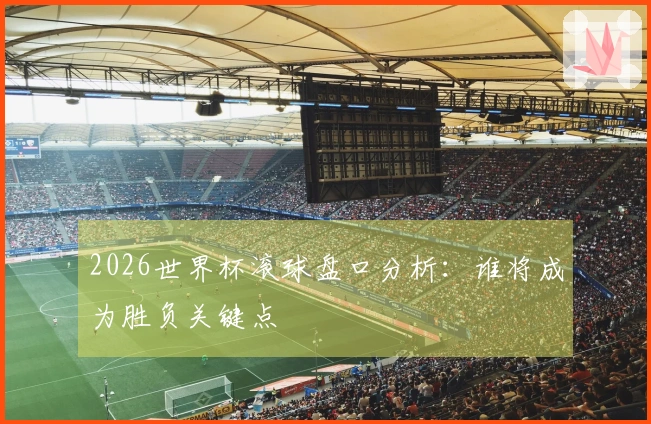 2026世界杯滚球盘口分析：谁将成为胜负关键点